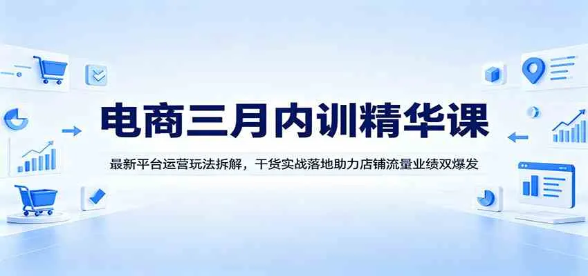 电商三月内训精华课：最新平台运营玩法拆解，干货实战落地助力店铺流量业绩双爆发-副业吧