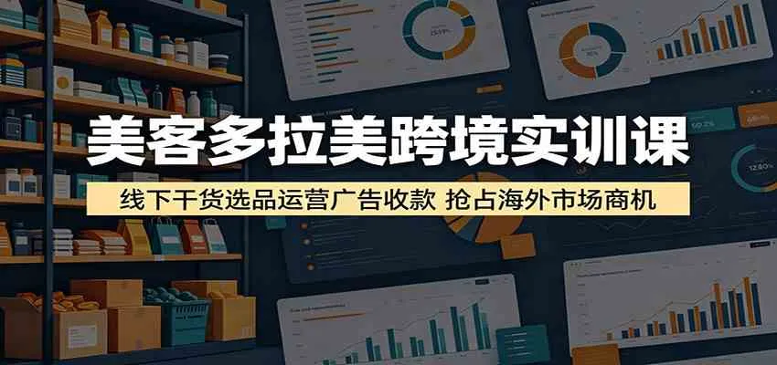 美客多拉美跨境实训课:线下干货选品运营广告收款,抢占海外市场商机-副业吧