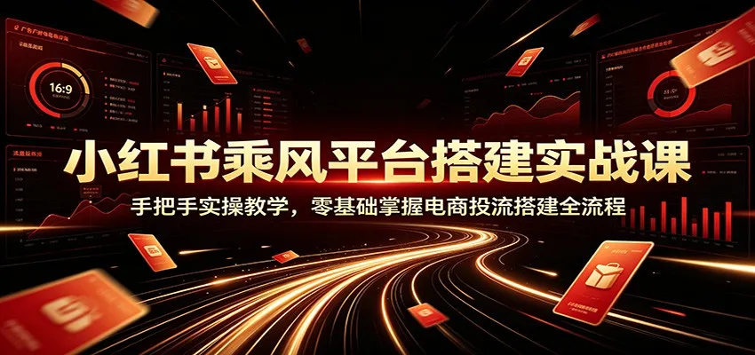 小红书乘风平台搭建实战课:手把手实操教学,零基础掌握电商投流搭建全流程-副业吧