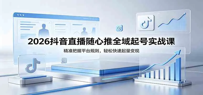 2026抖音直播随心推全域起号实战课，精准把握平台规则，轻松快速起量变现-副业吧