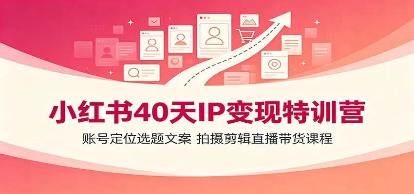 小红书40天IP变现特训营：账号定位选题文案，拍摄剪辑直播带货课程-副业吧