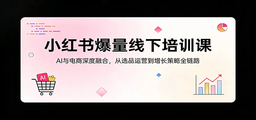 小红书爆量线下培训课：AI与电商深度融合，从选品运营到增长策略全链路-副业吧