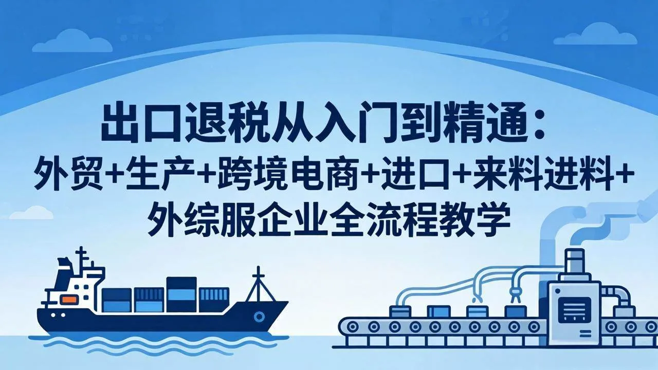 （18065期）出口退税从入门到精通：外贸+生产+跨境电商+进口+来料进料+外综服企业全流程教学-副业吧
