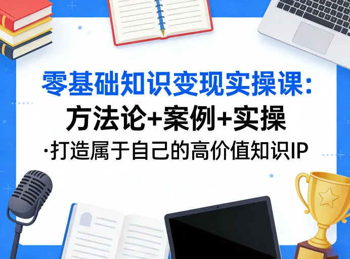 零基础知识变现实操课,方法论+案例+实操,打造属于自己的高价值知识IP-副业吧