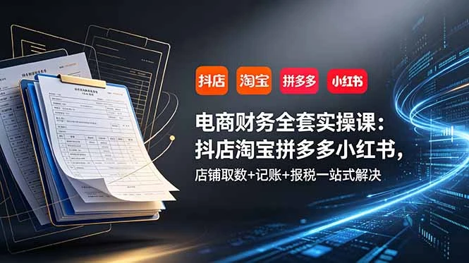 【精】电商财务全套实操课：抖店淘宝拼多多小红书，店铺取数+记账+报税一站式解决-副业吧