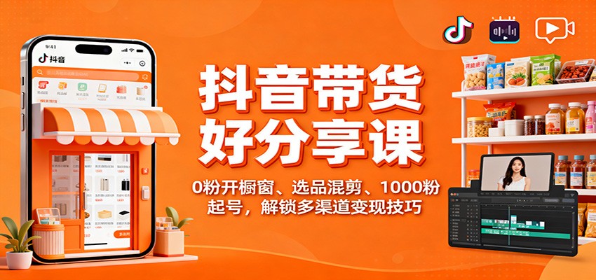 抖音带货好物分享课:0粉开橱窗、选品混剪、1000粉起号,解锁多渠道变现技巧-副业吧