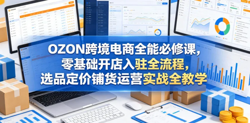 OZON跨境电商全能必修课,零基础开店入驻全流程,选品定价铺货运营实战全教学-副业吧