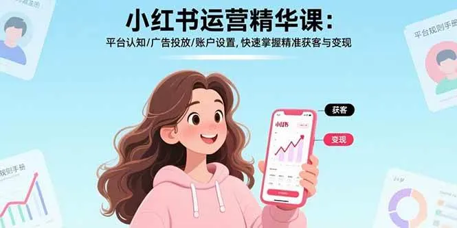（17468期）小红书运营精华课-更新：平台认知/广告投放/账户设置,快速掌握精准获客与变现-副业吧