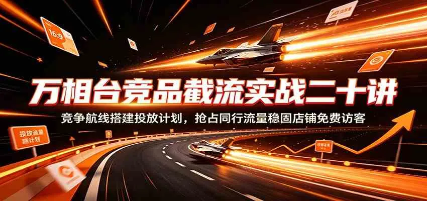 万相台竞品截流实战二十讲:竞争航线搭建投放计划,抢占同行流量稳固店铺免费访客-副业吧