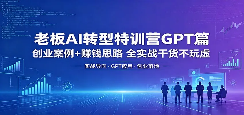 老板AI转型特训营GPT篇：创业案例+赚钱思路，全实战干货不玩虚-副业吧