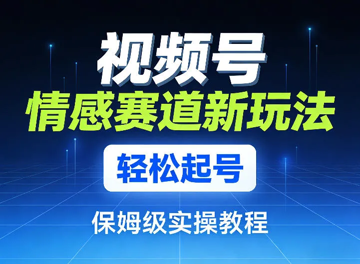 视频号情感赛道新玩法，轻松起号，保姆级实操教程-副业吧