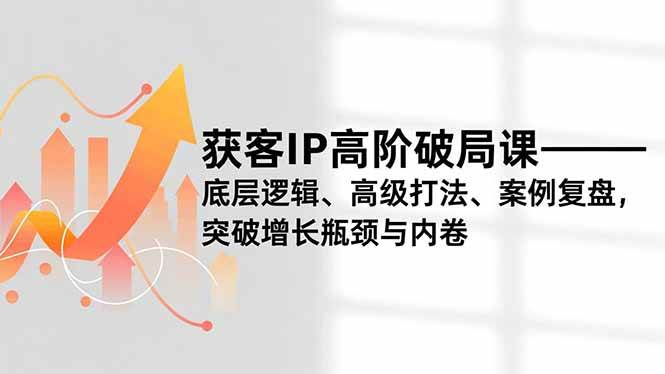(16804期)获客IP高阶破局课,底层逻辑、高级打法、案例复盘,突破增长瓶颈与内卷-副业吧