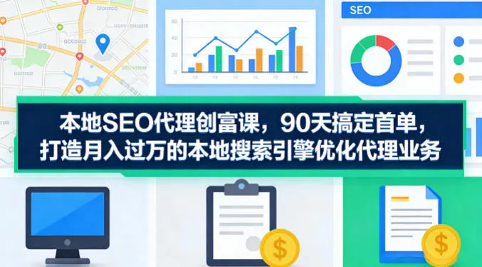 本地SEO代理创富课，90天搞定首单，助您打造月入过W的本地搜索引擎优化代理业务-副业吧