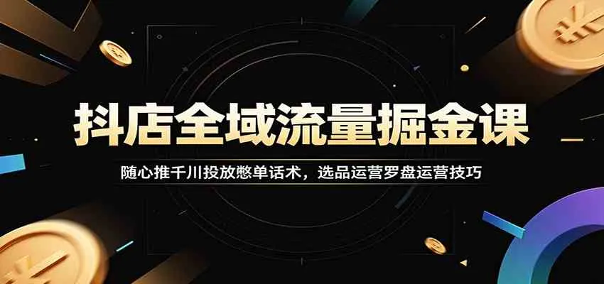 抖店全域流量掘金课：随心推千川投放憋单话术，选品运营罗盘运营技巧-副业吧