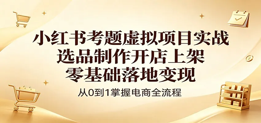 小红书考题虚拟项目实战：选品制作开店上架，零基础落地变现-副业吧