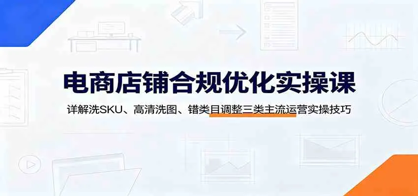 电商店铺合规优化实操课：详解洗SKU、高清洗图、错类目调整三类主流运营实操技巧-副业吧