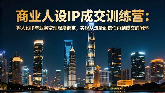 (16789期)商业人设IP成交训练营-12月:将人设IP与业务变现深度绑定,从流量到信任再到成交闭环-副业吧