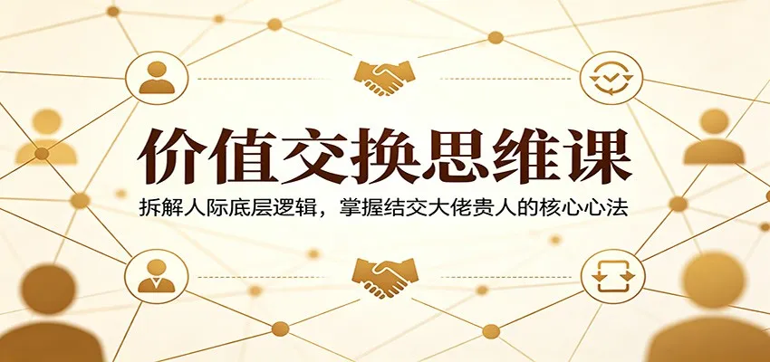 价值交换思维课：拆解人际底层逻辑，掌握结交大佬贵人的核心心法-副业吧