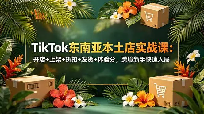 (18984期)TikTok东南亚本土店实战课:开店+上架+折扣+发货+体验分,跨境新手快速入局-副业吧