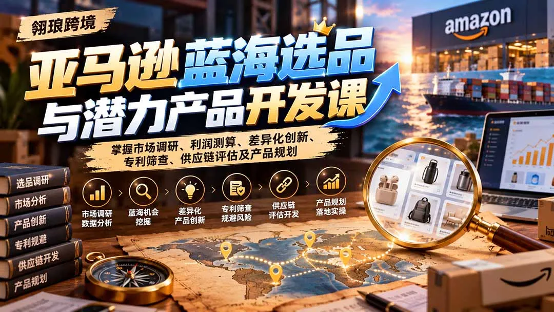亚马逊蓝海选品与潜力产品开发课:掌握市场调研、利润测算、差异化创新、专利筛查、供应链评估及产品规划-副业吧