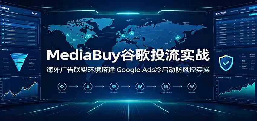 MediaBuy谷歌投流实战:海外广告联盟环境搭建,Google Ads冷启动防风控实操-副业吧