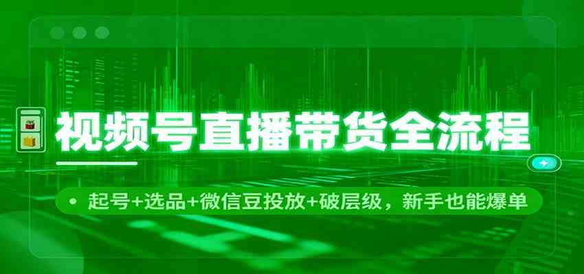 视频号直播带货全流程:起号+选品+微信豆投放+破层级,新手也能爆单-副业吧