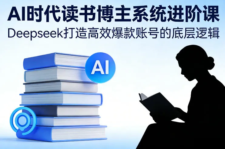 AI时代读书博主系统进阶课，Deepseek打造高效爆款账号的底层逻辑-副业吧
