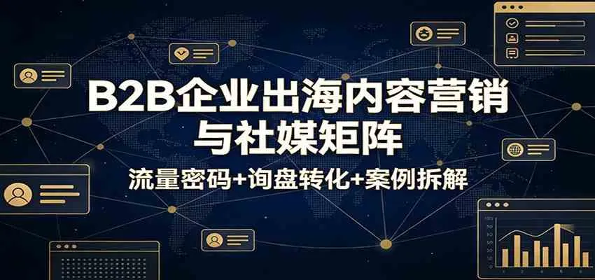 B2B企业出海内容营销与社媒矩阵：流量密码+询盘转化+案例拆解-副业吧