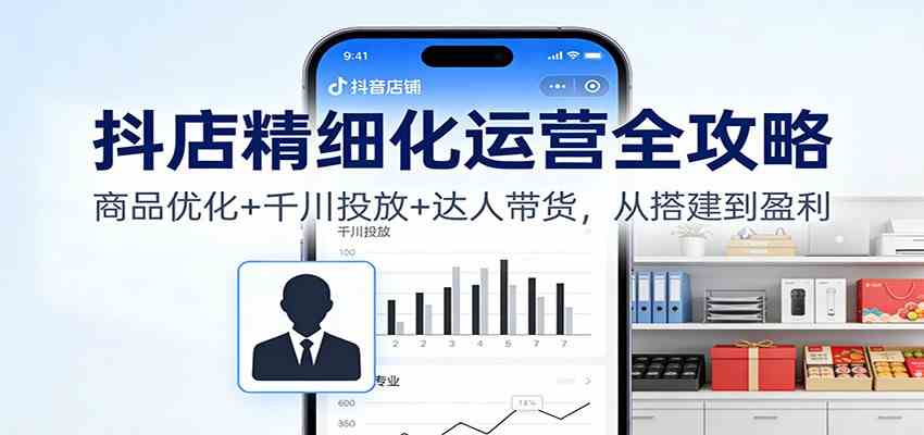 抖店精细化运营全攻略:商品优化+千川投放+ 达人带货,从搭建到盈利-副业吧