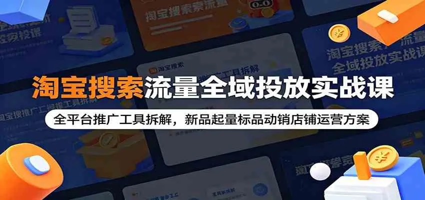 淘宝搜索流量全域投放实战课:全平台推广工具拆解,新品起量标品动销店铺运营方案-副业吧