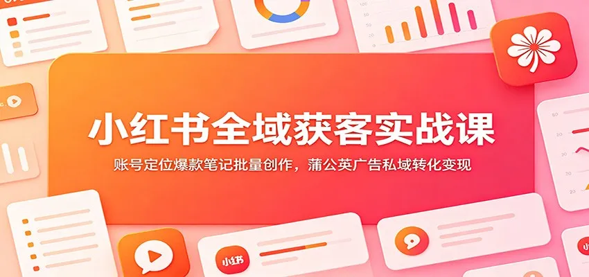 小红书全域获客实战课:账号定位爆款笔记批量创作,蒲公英广告私域转化变现-副业吧