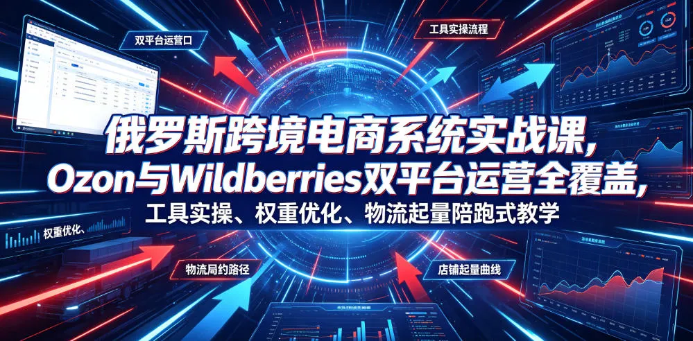 俄罗斯跨境电商系统实战课,Ozon与Wildberries双平台运营全覆盖,工具实操、权重优化、物流履约、店铺起量陪跑式教学-副业吧