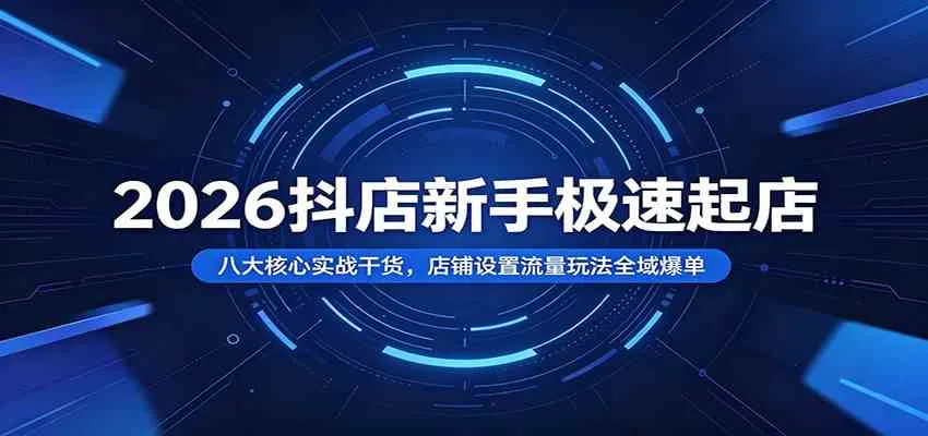 2026抖店新手极速起店：八大核心实战干货，店铺设置流量玩法全域爆单-副业吧