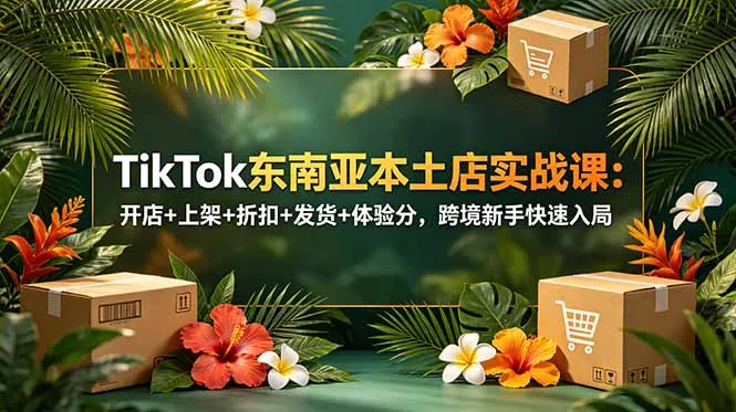 【精】TikTok东南亚本土店实战课:开店+上架+折扣+发货+体验分,跨境新手快速入局-副业吧