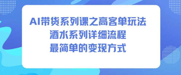 AI带货系列课之高客单玩法,酒水系列,详细流程,最简单的变现方式-副业吧