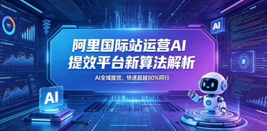阿里国际站运营AI提效平台新算法解析26年5月新课,AI全域提效,快速超越80%同行-副业吧
