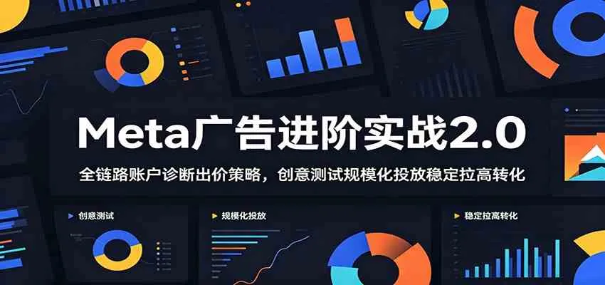 Meta广告进阶实战2.0：全链路账户诊断出价策略，创意测试规模化投放稳定拉高转化-副业吧