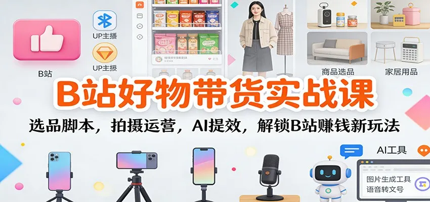 B站好物带货实战课:选品脚本,拍摄运营,AI提效,解锁B站赚钱新玩法-副业吧