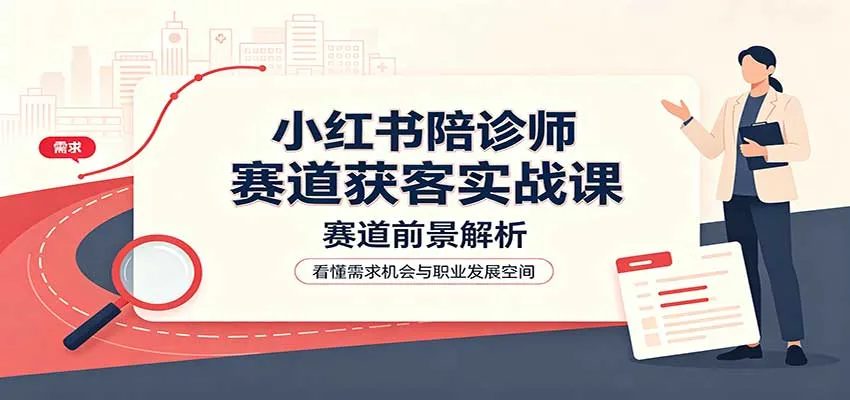 小红书陪诊师赛道获客实战课：赛道前景解析，账号运营，业务流程风控-副业吧