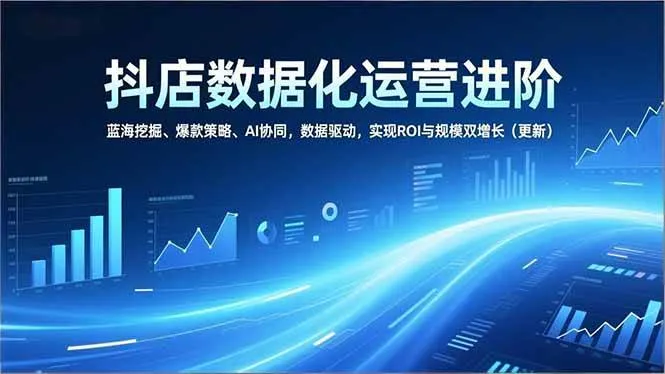 （16986期）抖店数据化运营进阶，蓝海挖掘、爆款策略、AI协同，数据驱动，实现ROI与规模双增长（更新）-副业吧