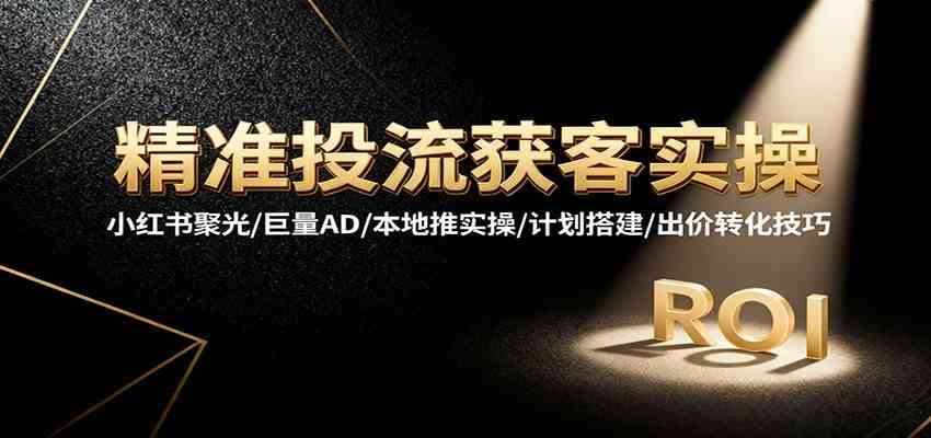 精准投流获客实操,小红书聚光/巨量AD/本地推实操/计划搭建/出价转化技巧-副业吧