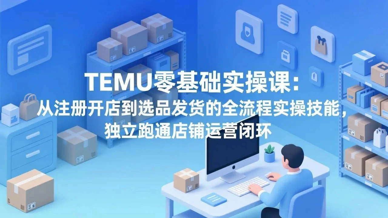 【精】TEMU零基础实操课：从注册开店到选品发货的全流程实操技能，独立跑通店铺运营闭环-副业吧