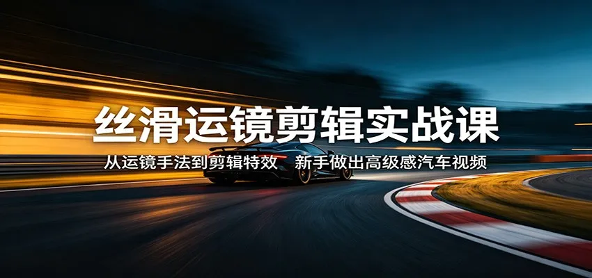 丝滑运镜剪辑实战课：从运镜手法到剪辑特效，新手做出高级感汽车视频-副业吧
