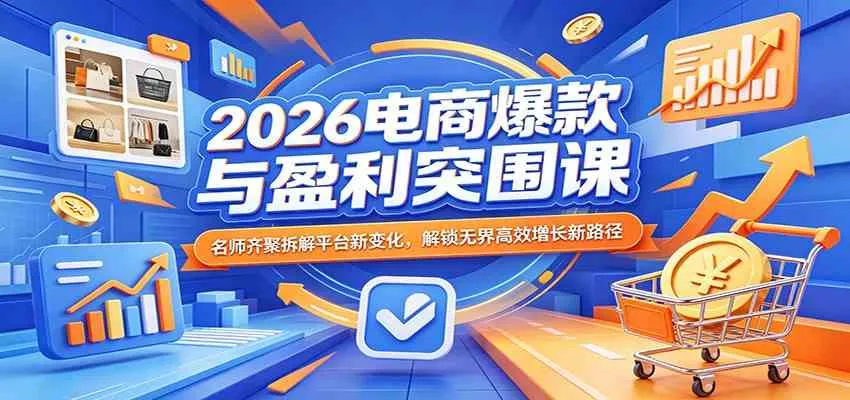 2026电商爆款与盈利突围课：名师齐聚拆解平台新变化，解锁无界高效增长新路径-副业吧