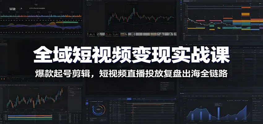 全域短视频变现实战课:爆款起号剪辑,短视频直播投放复盘出海全链路-副业吧