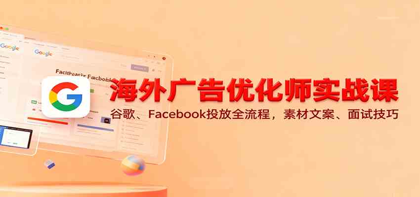海外广告优化师实战课:谷歌、Facebook投放全流程,素材文案、面试技巧-副业吧