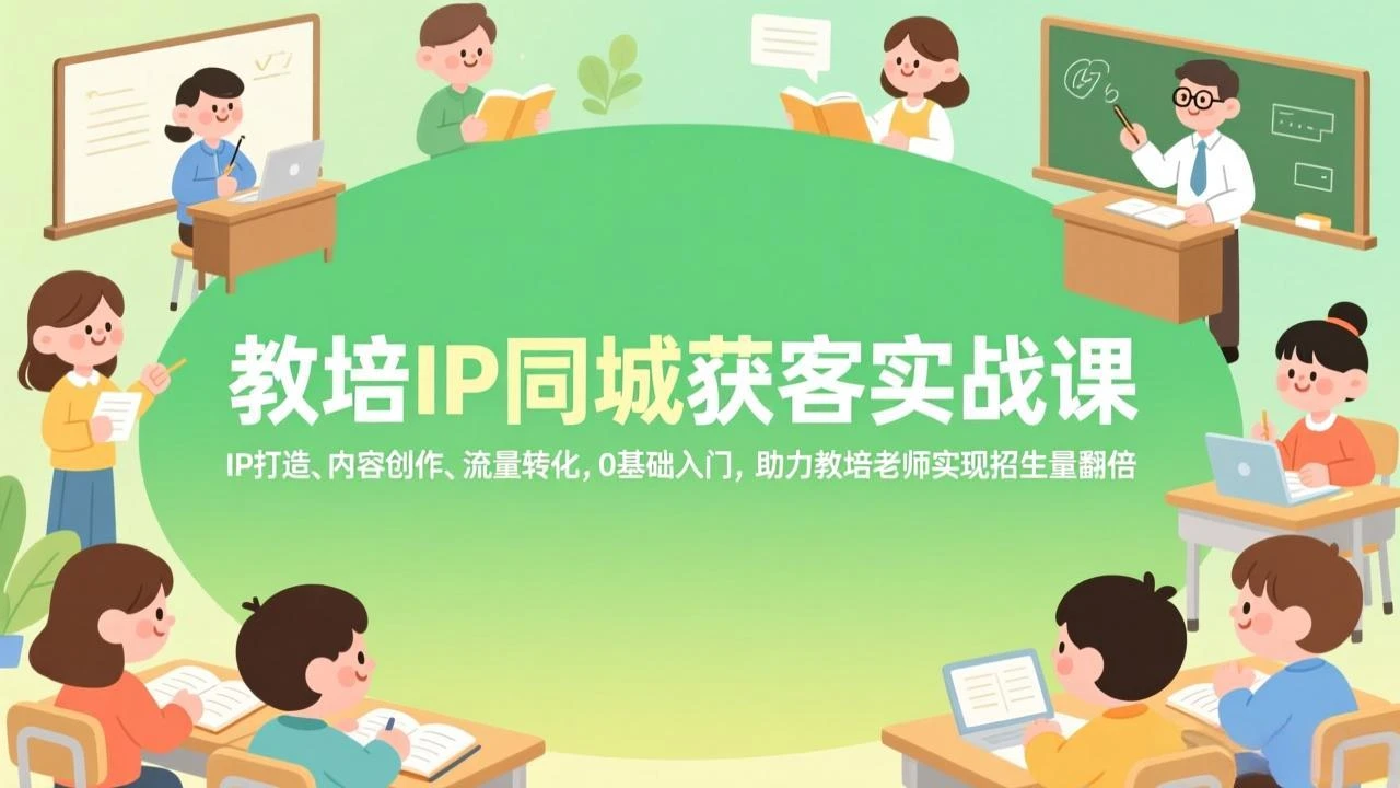 【精】教培IP同城获客实战课，IP打造、内容创作、流量转化，0基础入门，助力教培老师实现招生量翻倍-副业吧