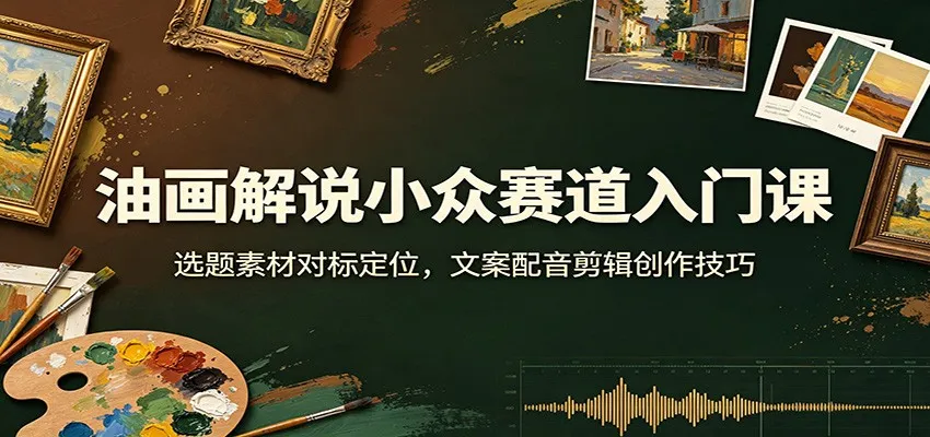 油画解说小众赛道入门课:选题素材对标定位,文案配音剪辑创作技巧-副业吧