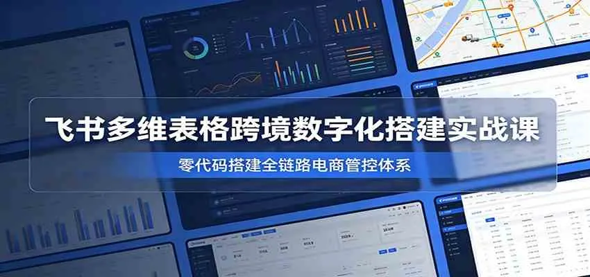 飞书多维表格跨境数字化搭建实战课,零代码搭建全链路电商管控体系-副业吧