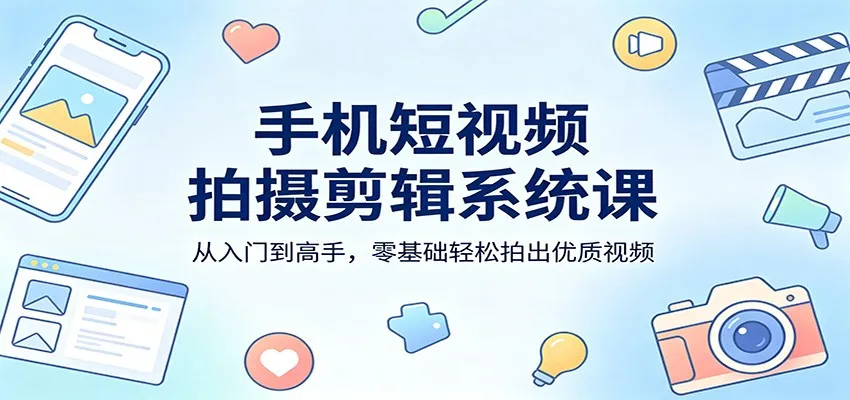 手机短视频拍摄剪辑系统课：从入门到高手，零基础轻松拍出优质视频-副业吧